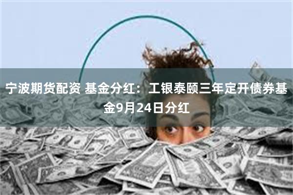 宁波期货配资 基金分红：工银泰颐三年定开债券基金9月24日分红
