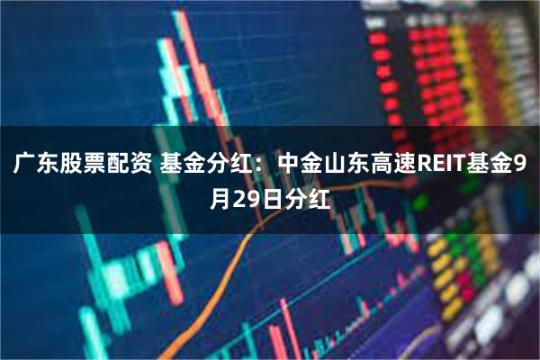 广东股票配资 基金分红：中金山东高速REIT基金9月29日分红
