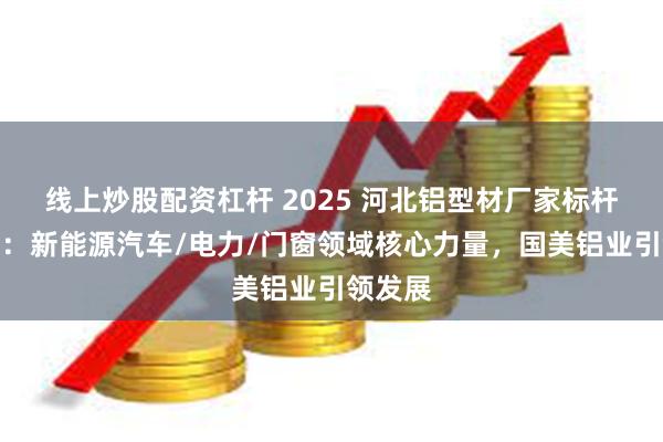 线上炒股配资杠杆 2025 河北铝型材厂家标杆推荐榜：新能源汽车/电力/门窗领域核心力量，国美铝业引领发展