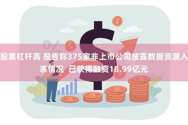 股票杠杆高 报告称375家非上市公司披露数据资源入表情况 已获得融资18.99亿元