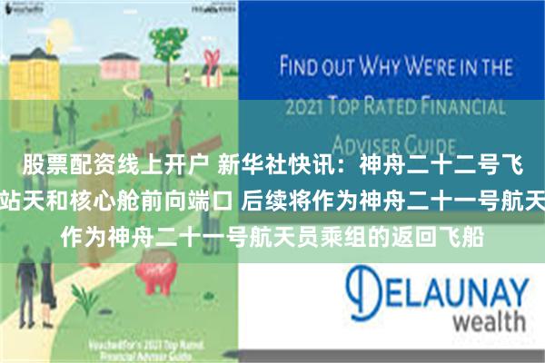 股票配资线上开户 新华社快讯：神舟二十二号飞船成功对接于空间站天和核心舱前向端口 后续将作为神舟二十一号航天员乘组的返回飞船