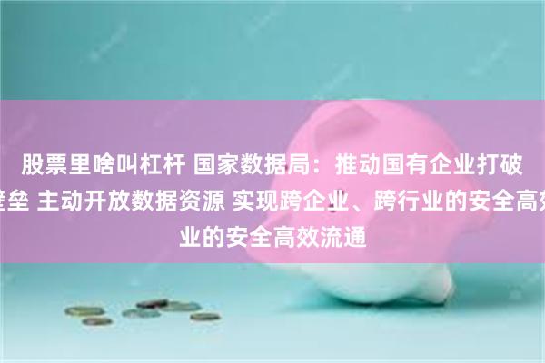 股票里啥叫杠杆 国家数据局:推动国有企业打破数据壁垒 主动开放数据资源 实现跨企业、跨行业的安全高效流通