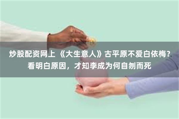 炒股配资网上 《大生意人》古平原不爱白依梅?看明白原因,才知李成为何自刎而死