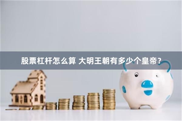 股票杠杆怎么算 大明王朝有多少个皇帝?