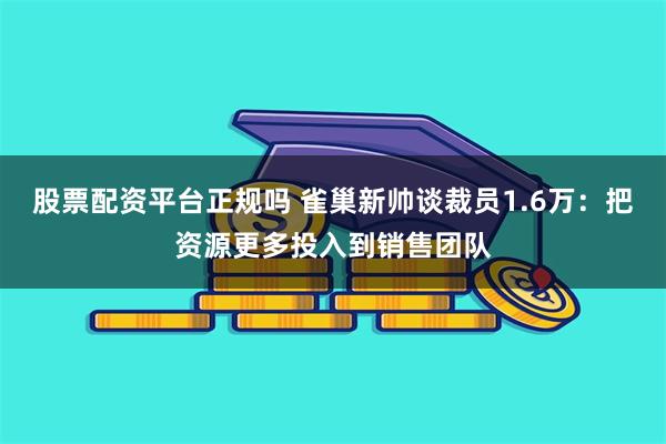 股票配资平台正规吗 雀巢新帅谈裁员1.6万:把资源更多投入到销售团队
