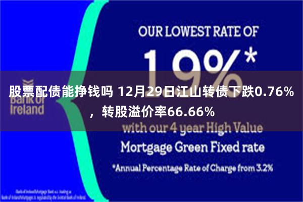股票配债能挣钱吗 12月29日江山转债下跌0.76%，转股溢价率66.66%